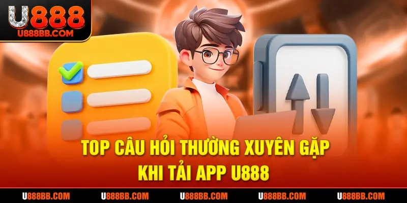 Top câu hỏi thường xuyên gặp khi tải app U888