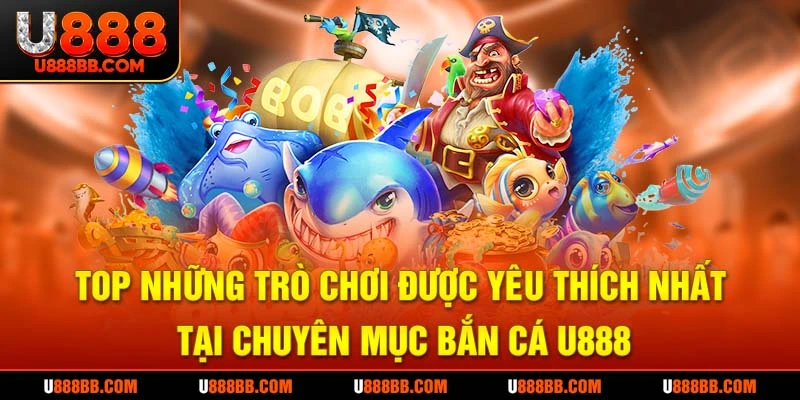 Top những trò chơi được yêu thích nhất tại chuyên mục bắn cá U888